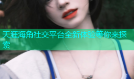 天涯海角社交平台全新体验等你来探索