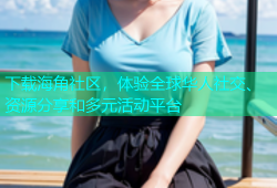 下载海角社区，体验全球华人社交、资源分享和多元活动平台