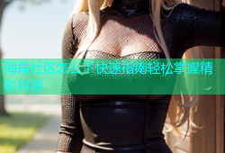 海角社区怎么下快速指南轻松掌握精彩内容