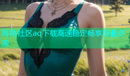 海角社区aq下载高速稳定畅享海量资源
