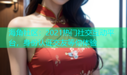海角社区：2021热门社交互动平台，身份认证交友等你体验