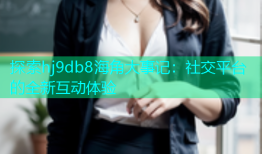 探索hj9db8海角大事记：社交平台的全新互动体验