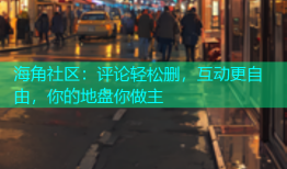 海角社区：评论轻松删，互动更自由，你的地盘你做主
