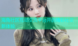 海角社区互动交流平台开启精彩社交新体验