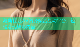 海角社区AV资源聚合互动平台，轻松发现精彩内容
