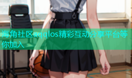 海角社区aqqlos精彩互动分享平台等你加入