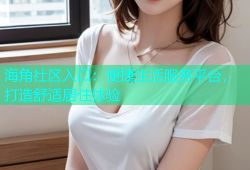海角社区入口：便捷生活服务平台，打造舒适居住体验