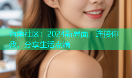 海角社区：2024新界面，连接你我，分享生活点滴