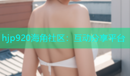 hjp920海角社区：互动分享平台