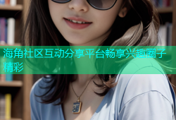 海角社区互动分享平台畅享兴趣圈子精彩