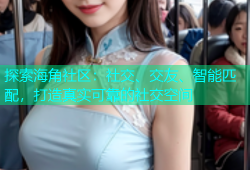 探索海角社区：社交、交友、智能匹配，打造真实可靠的社交空间