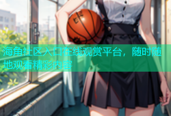 海角社区入口在线观赏平台，随时随地观看精彩内容