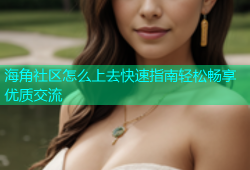 海角社区怎么上去快速指南轻松畅享优质交流