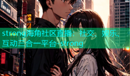strong海角社区直播：社交、娱乐、互动三合一平台-strong