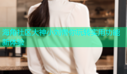 海角社区大神小刘带你玩转实用功能新体验