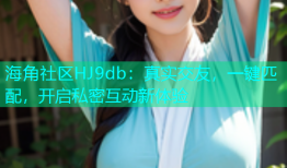 海角社区HJ9db：真实交友，一键匹配，开启私密互动新体验