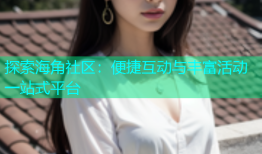 探索海角社区：便捷互动与丰富活动一站式平台