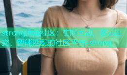 strong海角社区：实时互动、多元社交、智能匹配的社区平台-strong