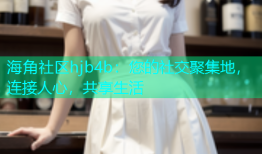 海角社区hjb4b：您的社交聚集地，连接人心，共享生活