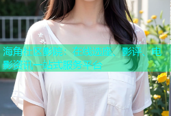 海角社区影院：在线选座、影评、电影资讯一站式服务平台