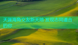 天涯海角交友新天地 发现志同道合的你
