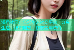 海角社区：全球华人社交平台，分享生活、结识朋友、获取实用资讯