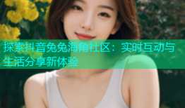 探索抖音兔兔海角社区：实时互动与生活分享新体验