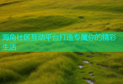 海角社区互动平台打造专属你的精彩生活