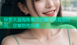 探索天涯海角景区的魅力与营业时间，尽享热带风情