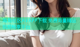 海角社区AVAPP下载 免费海量精品视频畅享平台