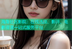 海角社区影院：在线选座、影评、电影资讯一站式服务平台