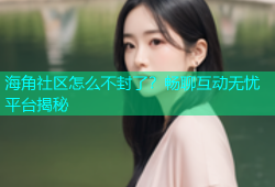 海角社区怎么不封了？畅聊互动无忧平台揭秘