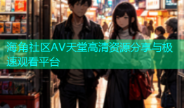 海角社区AV天堂高清资源分享与极速观看平台