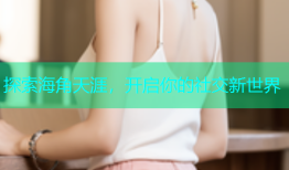 探索海角天涯，开启你的社交新世界