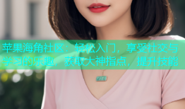 苹果海角社区：轻松入门，享受社交与学习的乐趣，获取大神指点，提升技能