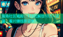 海角社区揭秘：118元解锁10万+资源，看片赚钱新姿势？