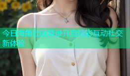 今日海角社区登录开启精彩互动社交新体验