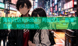 海角社区hj9db8：同城交友、直播互动、短视频娱乐