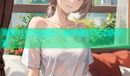 海角社区快速进入畅享精彩互动新体验