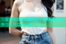 三亚市天涯区海角社区：便捷生活服务与社交互动平台