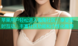 苹果用户轻松进入海角社区，享受实时互动、丰富社区功能和个性化推荐