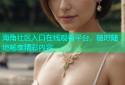 海角社区入口在线观看平台，随时随地畅享精彩内容