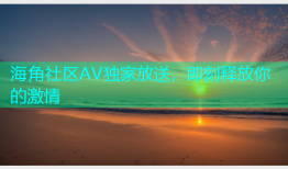 海角社区AV独家放送，即刻释放你的激情