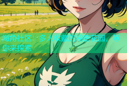 海角社区：多人收藏的秘密花园，等你来探索
