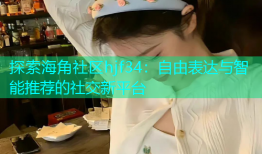 探索海角社区hjf34：自由表达与智能推荐的社交新平台