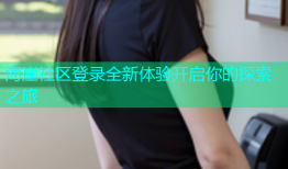 海崖社区登录全新体验开启你的探索之旅