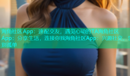 海角社区App：速配交友，遇见心动的TA海角社区App：分享生活，连接你我海角社区App：兴趣社交，告别孤单