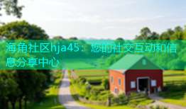 海角社区hja45：您的社交互动和信息分享中心