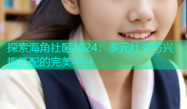 探索海角社区2024：多元社交与兴趣匹配的完美平台