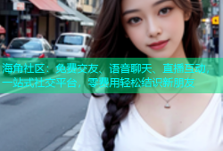 海角社区：免费交友、语音聊天、直播互动，一站式社交平台，零费用轻松结识新朋友